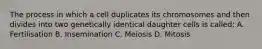 The process in which a cell duplicates its chromosomes and then divides into two genetically identical daughter cells is called: A. Fertilisation B. Insemination C. Meiosis D. Mitosis