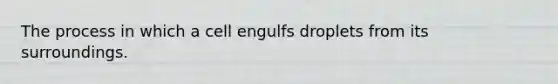 The process in which a cell engulfs droplets from its surroundings.