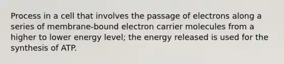 Process in a cell that involves the passage of electrons along a series of membrane-bound electron carrier molecules from a higher to lower energy level; the energy released is used for the synthesis of ATP.