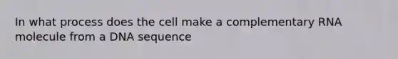 In what process does the cell make a complementary RNA molecule from a DNA sequence