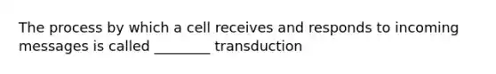 The process by which a cell receives and responds to incoming messages is called ________ transduction