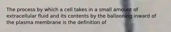 ​The process by which a cell takes in a small amount of extracellular fluid and its contents by the ballooning inward of the plasma membrane is the definition of