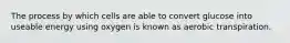 The process by which cells are able to convert glucose into useable energy using oxygen is known as aerobic transpiration.​