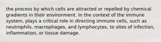 the process by which cells are attracted or repelled by chemical gradients in their environment. In the context of the immune system, plays a critical role in directing immune cells, such as neutrophils, macrophages, and lymphocytes, to sites of infection, inflammation, or tissue damage.