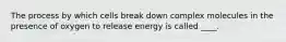 The process by which cells break down complex molecules in the presence of oxygen to release energy is called ____.