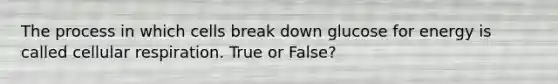 The process in which cells break down glucose for energy is called cellular respiration. True or False?