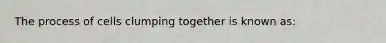 The process of cells clumping together is known as: