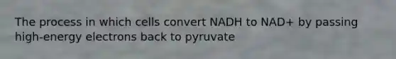 The process in which cells convert NADH to NAD+ by passing high-energy electrons back to pyruvate