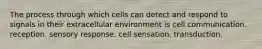 The process through which cells can detect and respond to signals in their extracellular environment is cell communication. reception. sensory response. cell sensation. transduction.