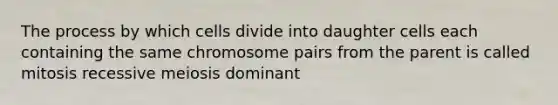 The process by which cells divide into daughter cells each containing the same chromosome pairs from the parent is called mitosis recessive meiosis dominant