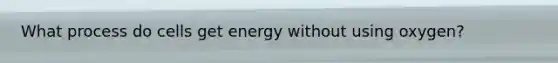 What process do cells get energy without using oxygen?