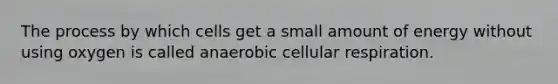 The process by which cells get a small amount of energy without using oxygen is called anaerobic cellular respiration.