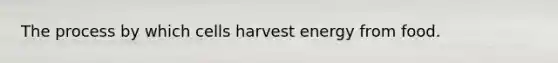 The process by which cells harvest energy from food.