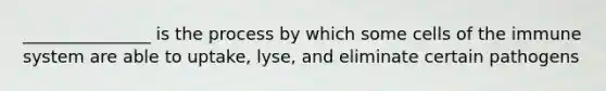 _______________ is the process by which some cells of the immune system are able to uptake, lyse, and eliminate certain pathogens