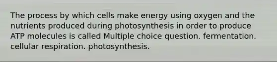 The process by which cells make energy using oxygen and the nutrients produced during photosynthesis in order to produce ATP molecules is called Multiple choice question. fermentation. <a href='https://www.questionai.com/knowledge/k1IqNYBAJw-cellular-respiration' class='anchor-knowledge'>cellular respiration</a>. photosynthesis.