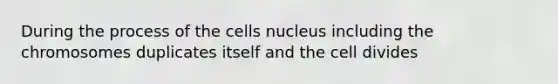 During the process of the cells nucleus including the chromosomes duplicates itself and the cell divides