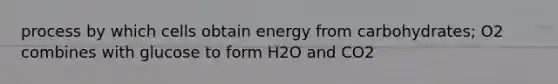 process by which cells obtain energy from carbohydrates; O2 combines with glucose to form H2O and CO2