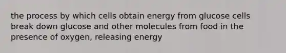 the process by which cells obtain energy from glucose cells break down glucose and other molecules from food in the presence of oxygen, releasing energy