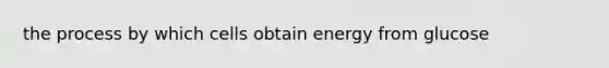 the process by which cells obtain energy from glucose