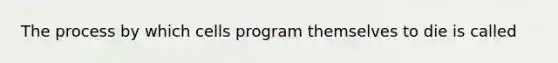 The process by which cells program themselves to die is called