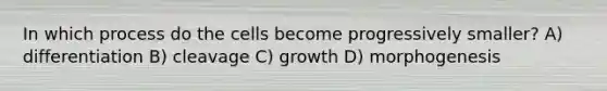 In which process do the cells become progressively smaller? A) differentiation B) cleavage C) growth D) morphogenesis