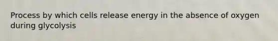 Process by which cells release energy in the absence of oxygen during glycolysis