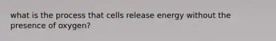 what is the process that cells release energy without the presence of oxygen?