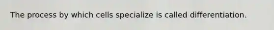 The process by which cells specialize is called differentiation.