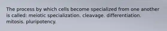 The process by which cells become specialized from one another is called: meiotic specialization. cleavage. differentiation. mitosis. pluripotency.