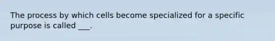 The process by which cells become specialized for a specific purpose is called ___.