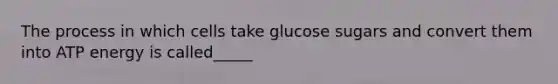 The process in which cells take glucose sugars and convert them into ATP energy is called_____