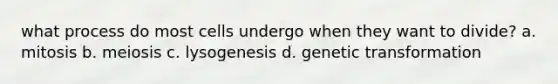 what process do most cells undergo when they want to divide? a. mitosis b. meiosis c. lysogenesis d. genetic transformation