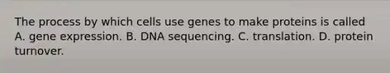 The process by which cells use genes to make proteins is called A. gene expression. B. DNA sequencing. C. translation. D. protein turnover.