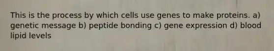 This is the process by which cells use genes to make proteins. a) genetic message b) peptide bonding c) gene expression d) blood lipid levels