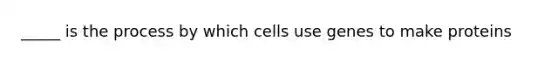 _____ is the process by which cells use genes to make proteins