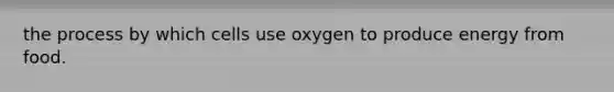 the process by which cells use oxygen to produce energy from food.