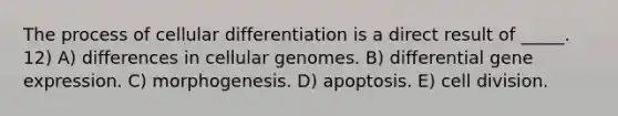 The process of cellular differentiation is a direct result of _____. 12) A) differences in cellular genomes. B) differential gene expression. C) morphogenesis. D) apoptosis. E) cell division.