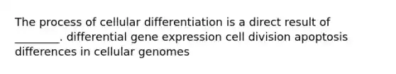 The process of cellular differentiation is a direct result of ________. differential gene expression cell division apoptosis differences in cellular genomes