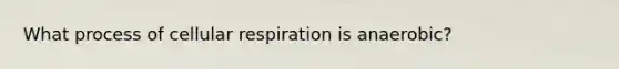 What process of <a href='https://www.questionai.com/knowledge/k1IqNYBAJw-cellular-respiration' class='anchor-knowledge'>cellular respiration</a> is anaerobic?