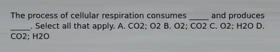 The process of cellular respiration consumes _____ and produces _____. Select all that apply. A. CO2; O2 B. O2; CO2 C. O2; H2O D. CO2; H2O