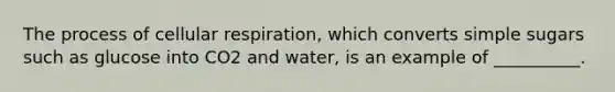 The process of cellular respiration, which converts simple sugars such as glucose into CO2 and water, is an example of __________.