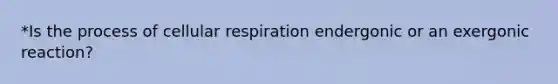 *Is the process of cellular respiration endergonic or an exergonic reaction?