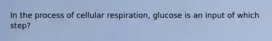 In the process of cellular respiration, glucose is an input of which step?