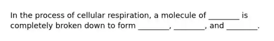 In the process of cellular respiration, a molecule of ________ is completely broken down to form ________, ________, and ________.