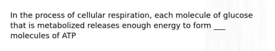 In the process of cellular respiration, each molecule of glucose that is metabolized releases enough energy to form ___ molecules of ATP