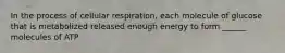 In the process of cellular respiration, each molecule of glucose that is metabolized released enough energy to form ______ molecules of ATP
