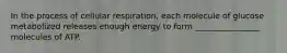 In the process of cellular respiration, each molecule of glucose metabolized releases enough energy to form ________________ molecules of ATP.