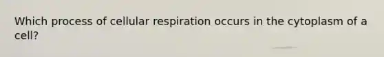 Which process of cellular respiration occurs in the cytoplasm of a cell?