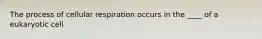 The process of cellular respiration occurs in the ____ of a eukaryotic cell