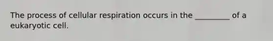 The process of cellular respiration occurs in the _________ of a eukaryotic cell.